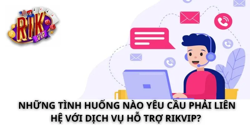 Những tình huống nào yêu cầu phải liên hệ với dịch vụ hỗ trợ Rikvip?